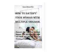 HOW TO SATISFY YOUR WOMAN WITH MULTIPLE ORGASM.: Pleasure Her, Give Her Multiple Orgasm That Will Blow Her Mind and Make Her Wet All Day Just Thinking of You.
