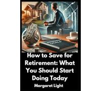 How to Save for Retirement: What You Should Start Doing Today.: Practical steps to start saving now for a comfortable and secure retirement.