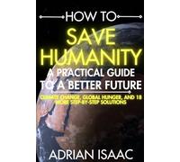 How to Save Humanity: A Practical Guide to a Better Future Climate Change, Global Hunger, and 18 More Step-by-Step Solutions