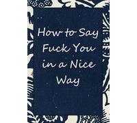 How to Say Fuck You in a Nice Way: Blank Lined Notebook with Funny Quotes For Travel, New Jobs, New Friends, Office, Team, Boss Lady, Employees (6"x9")