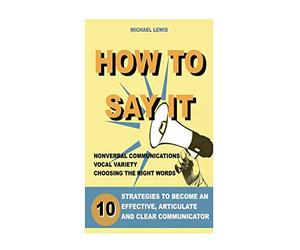 How To Say It: 10 Strategies to Become an Effective, Articulate and Clear Communicator: Vocal Variety, Nonverbal Communication, Powerful Words