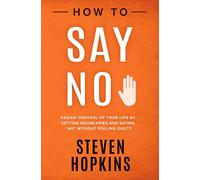 How to Say No: Regain Control of Your Life by Setting Boundaries and Saying “No” Without Feeling Guilty: 5 (90-Minute Success Guide)