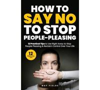 HOW TO SAY NO TO STOP PEOPLE-PLEASING: 12 Practical Tips to Use Right Away to Stop People Pleasing & Reclaim Control Over Your Life (Self Improvement)
