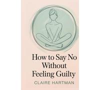 How to Say No Without Feeling Guilty: Master the Art of Assertive Communication Without Shame or Regret (The Journey to You)
