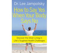 How To Say Yes When Your Body Says No: Discover the Silver Lining in Life's Toughest Health Challenges