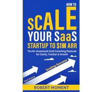How to Scale Your SaaS Startup to $1M ARR: The No-Guesswork SaaS Coaching Playbook for Clarity, Traction and Growth (The No-Guesswork Startup Playbook Series™)