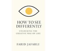 How to See Differently: Unlocking the Creative Way of Life (The Essential Life Mastery Series or How to Live this Life)