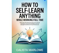 How to Self learn Anything While Working Full Time: Master New Skills Efficiently with Proven Learning Techniques, Productivity Strategies, and Time Management Methods for Busy Professionals
