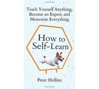 How to Self-Learn: Teach Yourself Anything, Become an Expert, and Memorize Everything