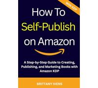How to Self-Publish on Amazon: A Step-by-Step Guide to Creating, Publishing, and Marketing Books with Amazon KDP