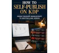How to Self-Publish on KDP: From Finished Manuscript to Bestselling Series - The Complete Indie Author Playbook