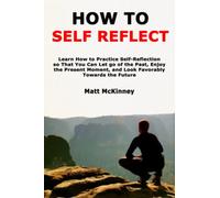 How to Self Reflect: Learn How to Practice Self-Reflection so That You Can Let go of the Past, Enjoy the Present Moment, and Look Favorably Towards the Future