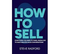 How to Sell : Everything you need to think, know and do to have greater sales conversations