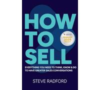 How to Sell: Everything you need to think, know and do to have greater sales conversations