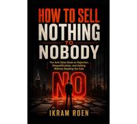 HOW TO SELL NOTHING TO NOBODY: The Anti-Sales Book on Rejection, Disqualification, and Selling Without Needing the Sale