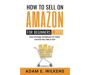How To Sell On Amazon For Beginners 2023 Edition; Easy Strategy Guidebook On Seller Central FBA FBM & KDP
