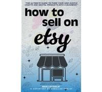 How to Sell on Etsy::: "The Ultimate Guide to Turn Your Side Hustle Crafts and Digital Products into a Business" [Secrets to Start a Business - Making up to Six-Figures a Year.]