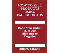 HOW TO SELL PRODUCTS USING FACEBOOK ADS: Boost Your Online Sales with High Impact Targeting