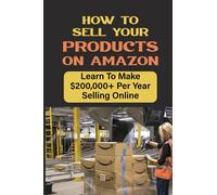 How To Sell Your Products On Amazon: Learn To Make $200,000+ Per Year Selling Online: How To Succeed Selling On Amazon