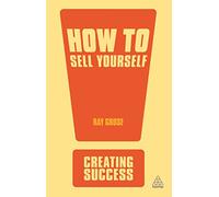 How to Sell Yourself: Sharpen Up Your Personal Image; Impress Everyone in Your Organisation; Actively Self-Promote: 45 (Creating Success, 45)