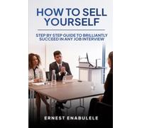 HOW TO SELL YOURSELF: Step by Step Guide to Brilliantly Succeed In any Job Interview!