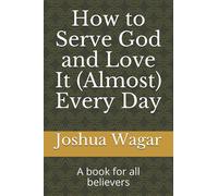 How to Serve God and Love It (Almost) Every Day: A book for all believers