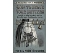How to Serve Your Betters: A Comically Annotated Guide to Bell-Jumping, Secret-Keeping, and the Invisible Army That Runs the Empire (THE VICTORIAN GUIDE TO IMPROPRIETY)
