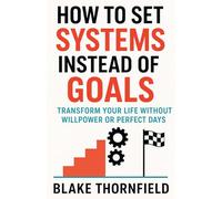 How To Set Systems Instead Of Goals: Transform Your Life Without Willpower or Perfect Days