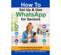 How to Set Up and Use WhatsApp for Seniors: A Simple Step-by-Step Guide to Messaging, Video Calls, Sharing Photos, Joining Groups and Staying Safe Online (Simple Tech for Seniors)