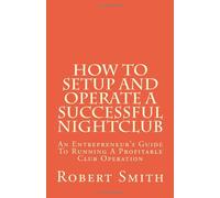 How to Setup and Operate a Successful Nightclub: An Entrepreneur's Guide to Running a Profitable Club Operation