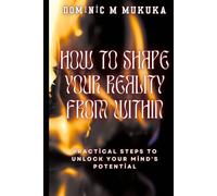 How to Shape Your Reality from Within: Practical Steps to Unlock Your Mind’s Potential