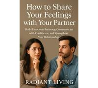How to Share Your Feelings with Your Partner: Build Emotional Intimacy, Communicate with Confidence, and Strengthen Your Relationship