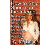 How to Ship Sperm on the Internet: Get Pregnant Without Ever Having Sex, Paying a Sperm Bank, or Leaving Your Home