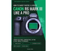 How to Shoot Photos and Videos with Canon EOS R6 Mark III Like a Pro: Camera Settings, Composition, Lighting, and Real-World Techniques for Stunning Results: 3 (Photography Mastery Series)