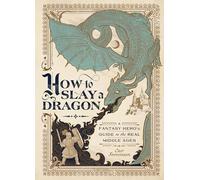 How to Slay a Dragon : A Fantasy Hero's Guide to the Real Middle Ages