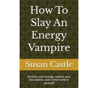 How To Slay An Energy Vampire: Reclaim your energy, restore your boundaries, and come home to yourself (Navigating Energy Vampires)