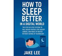 How to Sleep Better in a Digital World: The Step-by-Step System to Fall Asleep Faster, Stay Asleep Longer, and Wake Up Rested Without Giving Up Technology