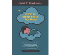How To Sleep Train My Baby: Ways To Help My Baby Off To Sleep From Newborns To Toddlers. a Guide For Various Methods, Routines And Techniques To Adapt To You And Your Child