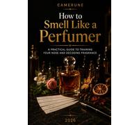 How to Smell Like a Perfumer: A Practical Guide to Training Your Nose and Decoding Fragrance (The Camerune Perfume Academy Series)