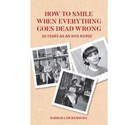 How To Smile When Everything Goes Dead Wrong: 50 Years as an NHS Nurse