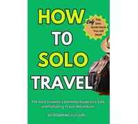 How To Solo Travel: The Solo Traveler’s Ultimate Guide to A Safe and Fulfilling Travel Adventure.