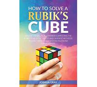 How To Solve A Rubik's Cube: Master The Solution Towards Completing The Rubik's Cube In The Easiest And Quickest Methods Possible With Step By Step Instructions For Beginners