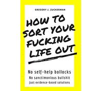 HOW TO SORT YOUR FUCKING LIFE OUT: No self-help bollocks No sanctimonious bullshit Just evidence-based solutions
