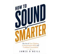 HOW TO SOUND SMARTER: The Art of Clear Thinking, Communication Skills, and Confident Conversations
