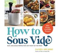 How to Sous Vide : Easy, Delicious Perfection Any Night of the Week: 100+ Simple, Irresistible Recipes