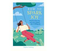 How to Spark Joy : Simple Tips to Help You Find Joy in Every Day and Lead a Happier, More Fulfilling Life