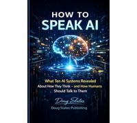 How to Speak AI: What Ten AI Systems Revealed About How They Think - and How Humans Should Talk to Them (The AI Insider Series)