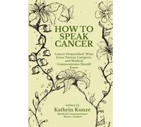 How To Speak Cancer: Cancer Demystified: What Every Patient, Caregiver, and Medical Communicator Should Know
