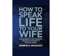 How to Speak Life to Your Wife: Transforming Your Marriage Through the Power of Positive Words