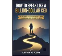 How to Speak Like a Billion-Dollar CEO: The Five Habits of Executive Speech, Learned in Boardrooms Most People Never Enter